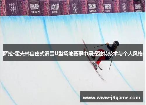萨拉·霍夫林自由式滑雪U型场地赛事中展现独特技术与个人风格