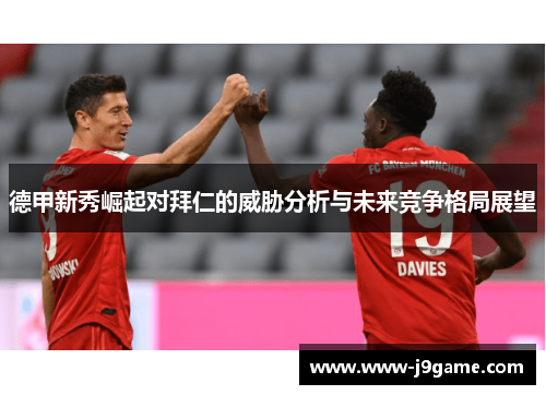德甲新秀崛起对拜仁的威胁分析与未来竞争格局展望