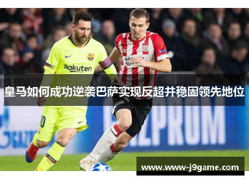 皇马如何成功逆袭巴萨实现反超并稳固领先地位