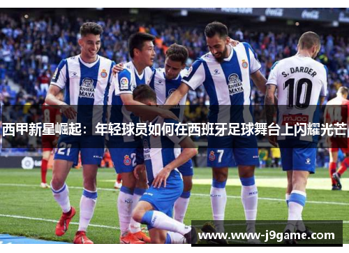 西甲新星崛起：年轻球员如何在西班牙足球舞台上闪耀光芒
