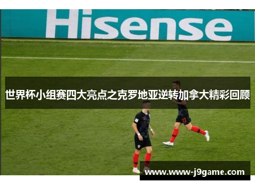 世界杯小组赛四大亮点之克罗地亚逆转加拿大精彩回顾