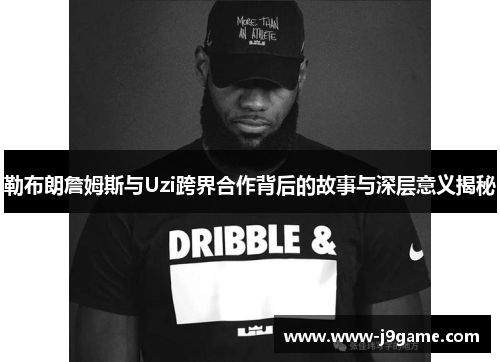 勒布朗詹姆斯与Uzi跨界合作背后的故事与深层意义揭秘