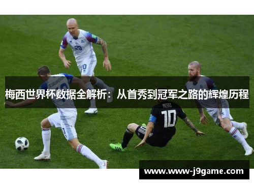 梅西世界杯数据全解析：从首秀到冠军之路的辉煌历程