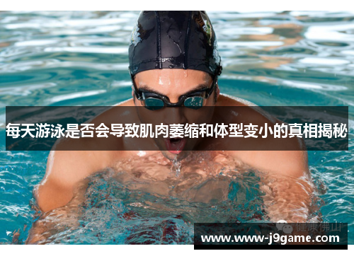 每天游泳是否会导致肌肉萎缩和体型变小的真相揭秘