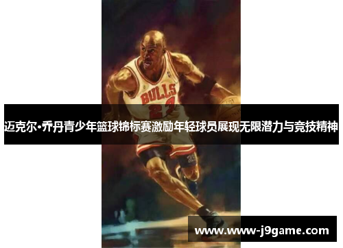 迈克尔·乔丹青少年篮球锦标赛激励年轻球员展现无限潜力与竞技精神