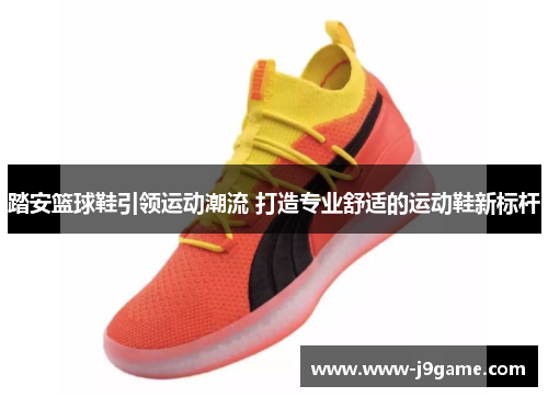 踏安篮球鞋引领运动潮流 打造专业舒适的运动鞋新标杆