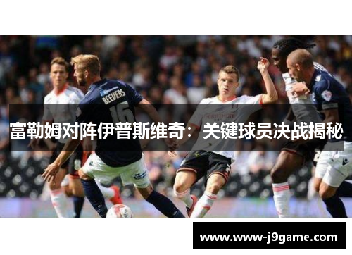 富勒姆对阵伊普斯维奇：关键球员决战揭秘
