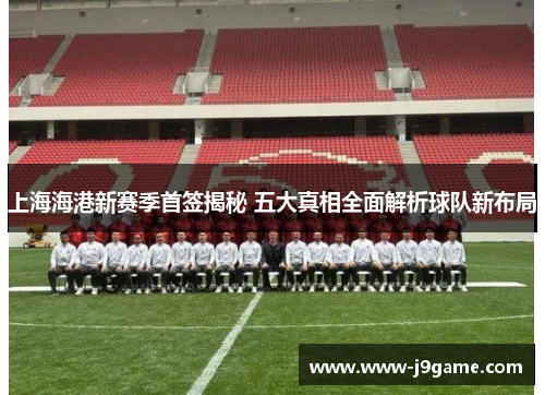 上海海港新赛季首签揭秘 五大真相全面解析球队新布局