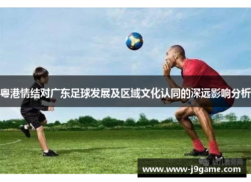 粤港情结对广东足球发展及区域文化认同的深远影响分析