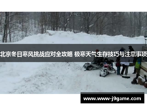 北京冬日寒风挑战应对全攻略 极寒天气生存技巧与注意事项