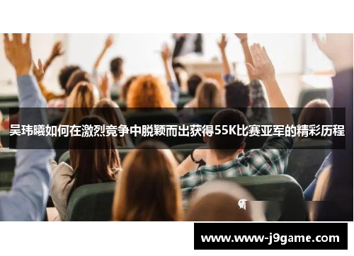 吴玮曦如何在激烈竞争中脱颖而出获得55K比赛亚军的精彩历程