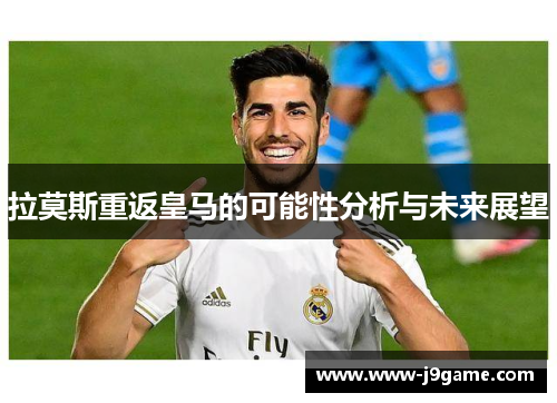 拉莫斯重返皇马的可能性分析与未来展望