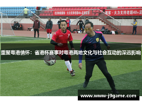 重聚粤港情怀：省港杯赛事对粤港两地文化与社会互动的深远影响