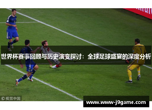 世界杯赛事回顾与历史演变探讨：全球足球盛宴的深度分析