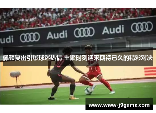 佩顿复出引爆球迷热情 重聚时刻迎来期待已久的精彩对决