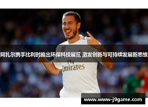 阿扎尔携手比利时推出环保科技展览 激发创新与可持续发展新思维