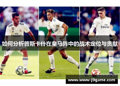 如何分析普斯卡什在皇马阵中的战术定位与贡献