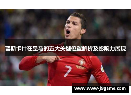 普斯卡什在皇马的五大关键位置解析及影响力展现 普斯卡什在皇马的五大关键位置解析及影响力展现