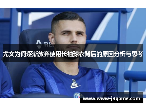 尤文为何逐渐放弃使用长袖球衣背后的原因分析与思考