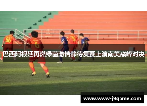 巴西阿根廷再燃绿茵激情静待复赛上演南美巅峰对决