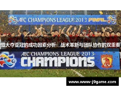 恒大夺亚冠的成功因素分析:战术革新与团队协作的双重奏 恒大夺亚冠的成功因素分析:战术革新与团队协作的双重奏