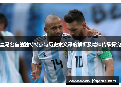 皇马名宿的独特特点与历史意义深度解析及精神传承探究
