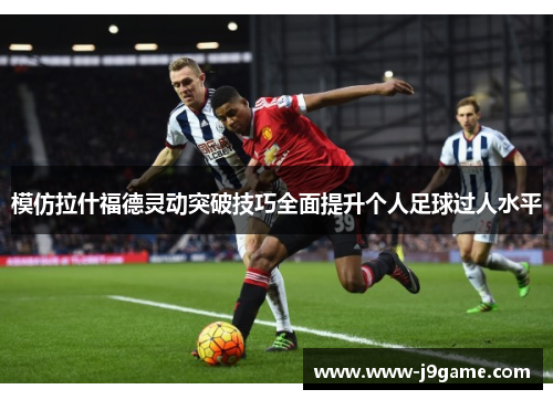 模仿拉什福德灵动突破技巧全面提升个人足球过人水平