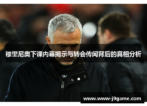 穆里尼奥下课内幕揭示与转会传闻背后的真相分析 穆里尼奥下课内幕揭示与转会传闻背后的真相分析