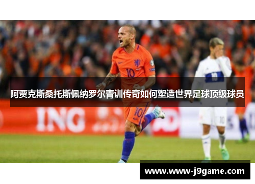 阿贾克斯桑托斯佩纳罗尔青训传奇如何塑造世界足球顶级球员