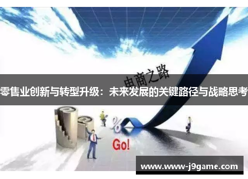 零售业创新与转型升级:未来发展的关键路径与战略思考 零售业创新与转型升级:未来发展的关键路径与战略思考