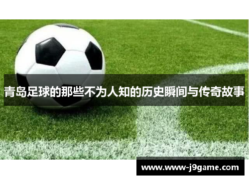 青岛足球的那些不为人知的历史瞬间与传奇故事