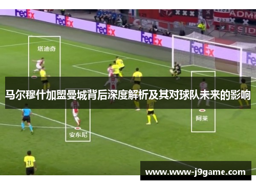 马尔穆什加盟曼城背后深度解析及其对球队未来的影响