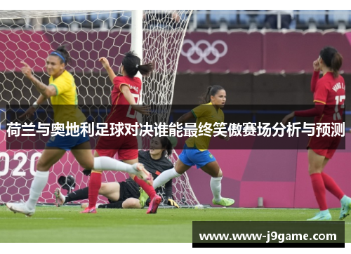 荷兰与奥地利足球对决谁能最终笑傲赛场分析与预测