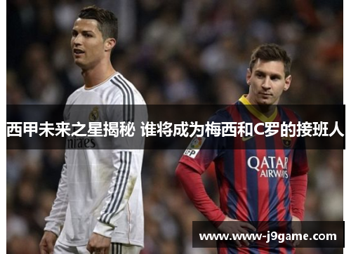 西甲未来之星揭秘 谁将成为梅西和C罗的接班人 西甲未来之星揭秘 谁将成为梅西和C罗的接班人