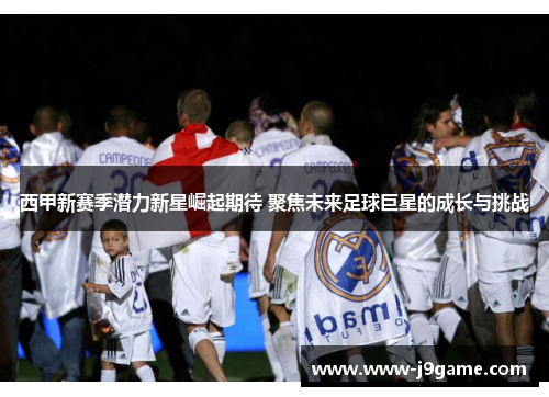 西甲新赛季潜力新星崛起期待 聚焦未来足球巨星的成长与挑战 西甲新赛季潜力新星崛起期待 聚焦未来足球巨星的成长与挑战