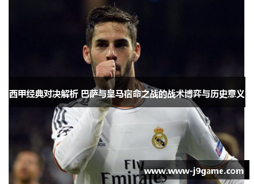 西甲经典对决解析 巴萨与皇马宿命之战的战术博弈与历史意义 西甲经典对决解析 巴萨与皇马宿命之战的战术博弈与历史意义