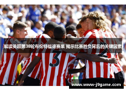 解读英超第38轮布伦特福德赛果 揭示比赛胜负背后的关键因素 解读英超第38轮布伦特福德赛果 揭示比赛胜负背后的关键因素