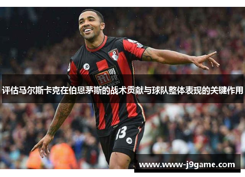 评估马尔斯卡克在伯恩茅斯的战术贡献与球队整体表现的关键作用 评估马尔斯卡克在伯恩茅斯的战术贡献与球队整体表现的关键作用