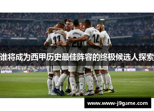 谁将成为西甲历史最佳阵容的终极候选人探索 谁将成为西甲历史最佳阵容的终极候选人探索