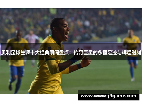 贝利足球生涯十大经典瞬间盘点:传奇巨星的永恒足迹与辉煌时刻 贝利足球生涯十大经典瞬间盘点:传奇巨星的永恒足迹与辉煌时刻