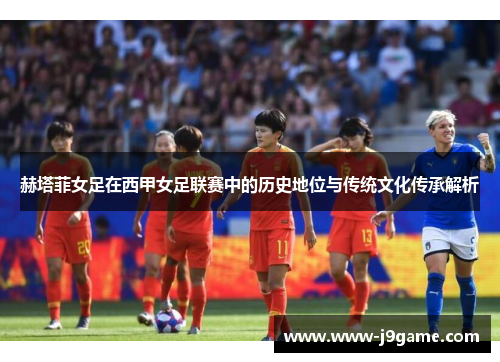 赫塔菲女足在西甲女足联赛中的历史地位与传统文化传承解析 赫塔菲女足在西甲女足联赛中的历史地位与传统文化传承解析