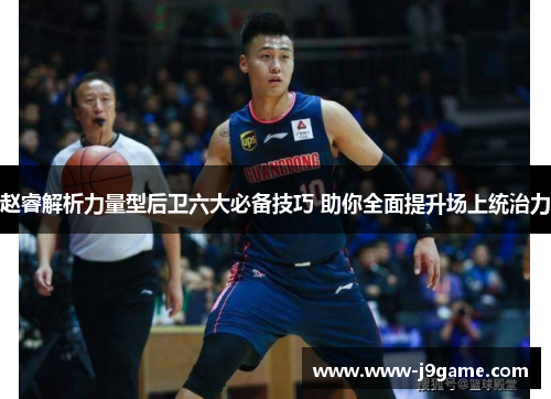 赵睿解析力量型后卫六大必备技巧 助你全面提升场上统治力 赵睿解析力量型后卫六大必备技巧 助你全面提升场上统治力