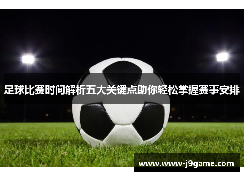 足球比赛时间解析五大关键点助你轻松掌握赛事安排 足球比赛时间解析五大关键点助你轻松掌握赛事安排