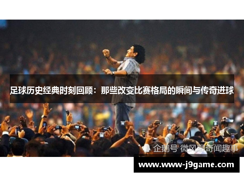 足球历史经典时刻回顾:那些改变比赛格局的瞬间与传奇进球 足球历史经典时刻回顾:那些改变比赛格局的瞬间与传奇进球