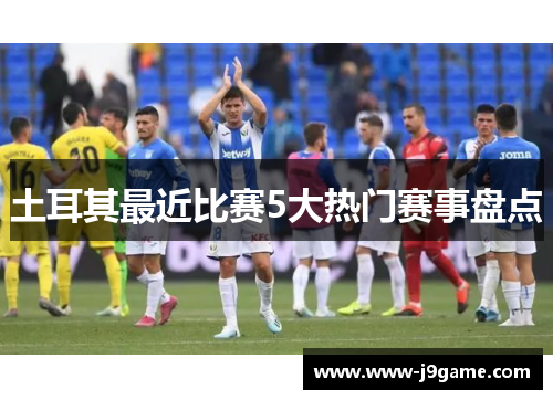 土耳其最近比赛5大热门赛事盘点 土耳其最近比赛5大热门赛事盘点