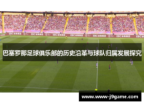 巴塞罗那足球俱乐部的历史沿革与球队归属发展探究 巴塞罗那足球俱乐部的历史沿革与球队归属发展探究