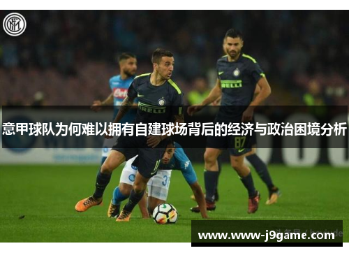 意甲球队为何难以拥有自建球场背后的经济与政治困境分析 意甲球队为何难以拥有自建球场背后的经济与政治困境分析