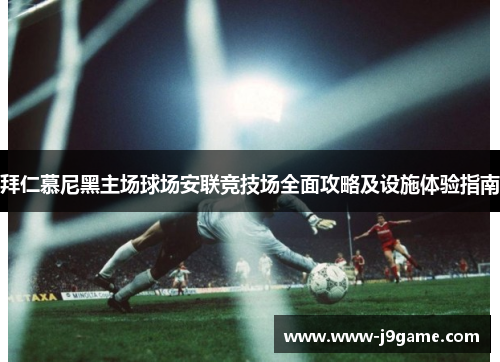 拜仁慕尼黑主场球场安联竞技场全面攻略及设施体验指南 拜仁慕尼黑主场球场安联竞技场全面攻略及设施体验指南
