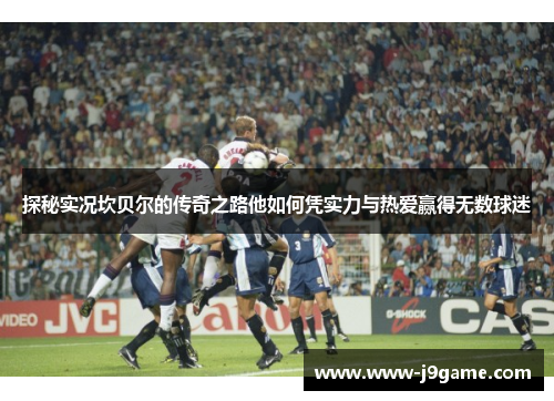 探秘实况坎贝尔的传奇之路他如何凭实力与热爱赢得无数球迷 探秘实况坎贝尔的传奇之路他如何凭实力与热爱赢得无数球迷