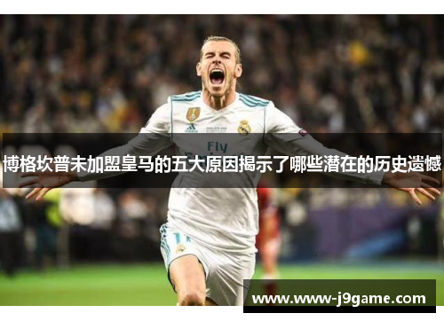 博格坎普未加盟皇马的五大原因揭示了哪些潜在的历史遗憾 博格坎普未加盟皇马的五大原因揭示了哪些潜在的历史遗憾